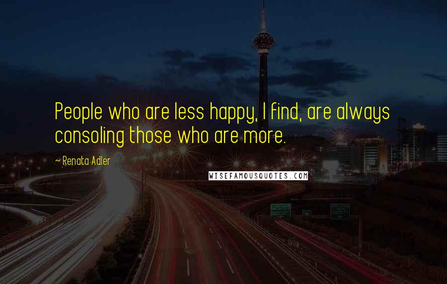 Renata Adler Quotes: People who are less happy, I find, are always consoling those who are more.