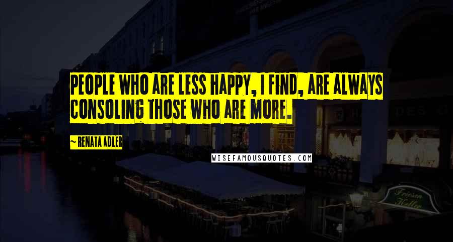 Renata Adler Quotes: People who are less happy, I find, are always consoling those who are more.