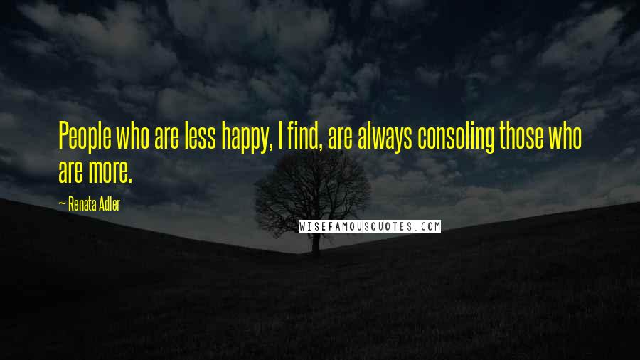 Renata Adler Quotes: People who are less happy, I find, are always consoling those who are more.