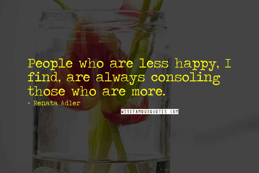 Renata Adler Quotes: People who are less happy, I find, are always consoling those who are more.