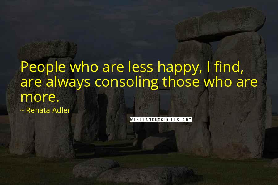 Renata Adler Quotes: People who are less happy, I find, are always consoling those who are more.