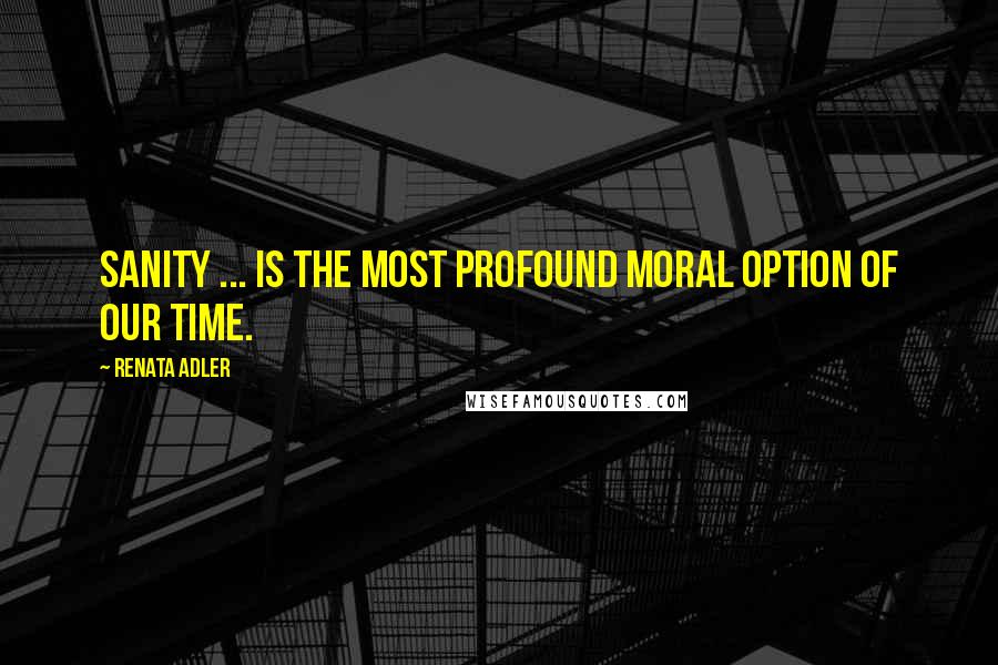 Renata Adler Quotes: Sanity ... is the most profound moral option of our time.