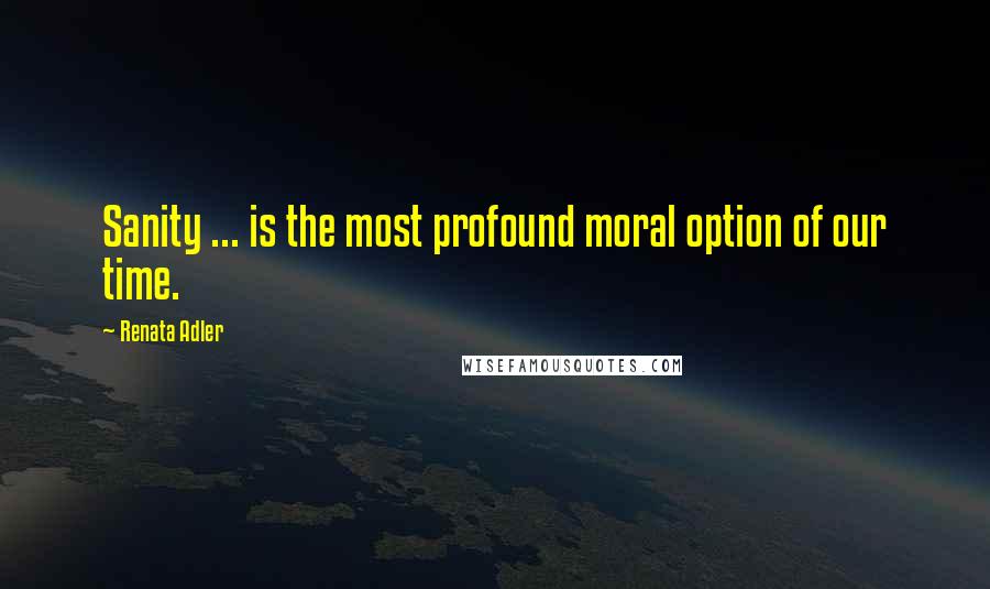 Renata Adler Quotes: Sanity ... is the most profound moral option of our time.