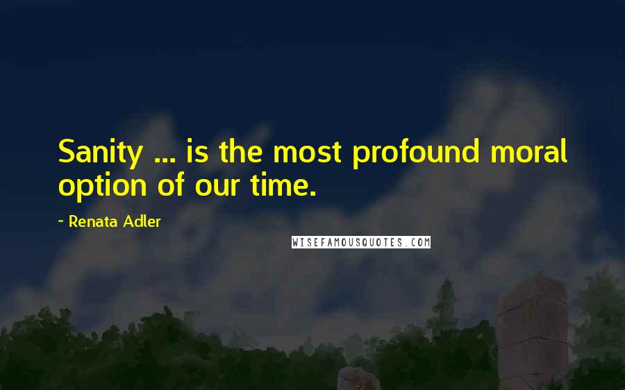 Renata Adler Quotes: Sanity ... is the most profound moral option of our time.