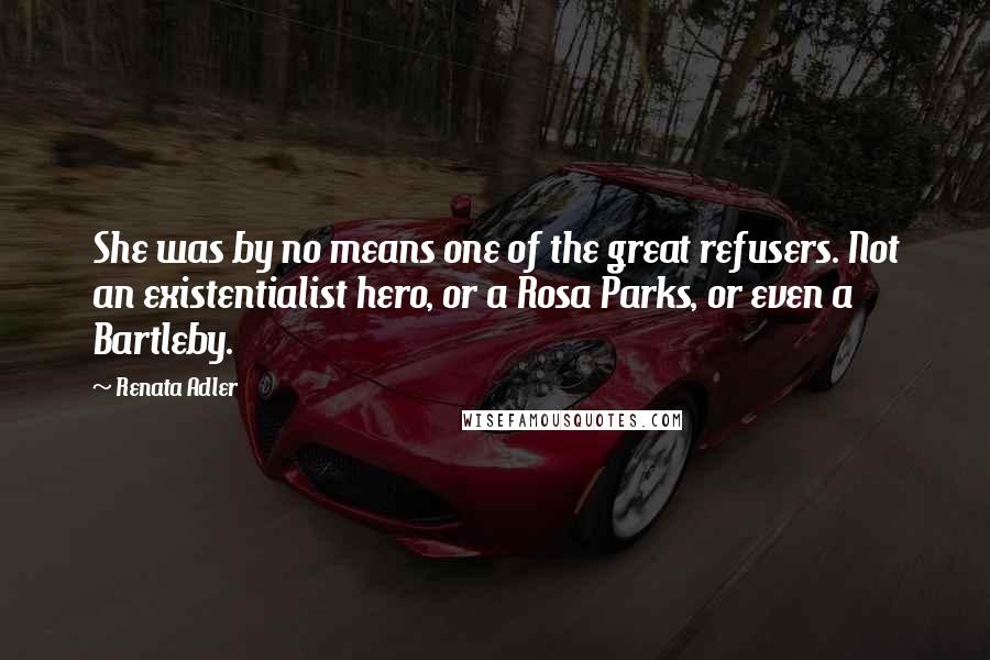Renata Adler Quotes: She was by no means one of the great refusers. Not an existentialist hero, or a Rosa Parks, or even a Bartleby.