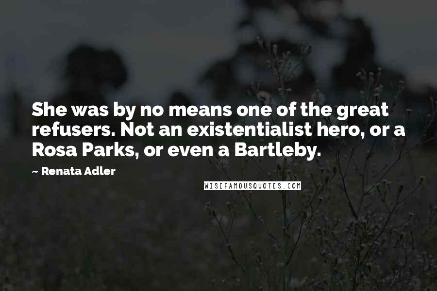 Renata Adler Quotes: She was by no means one of the great refusers. Not an existentialist hero, or a Rosa Parks, or even a Bartleby.
