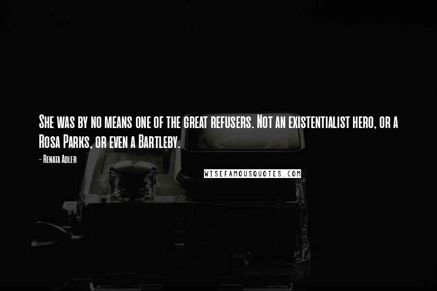 Renata Adler Quotes: She was by no means one of the great refusers. Not an existentialist hero, or a Rosa Parks, or even a Bartleby.