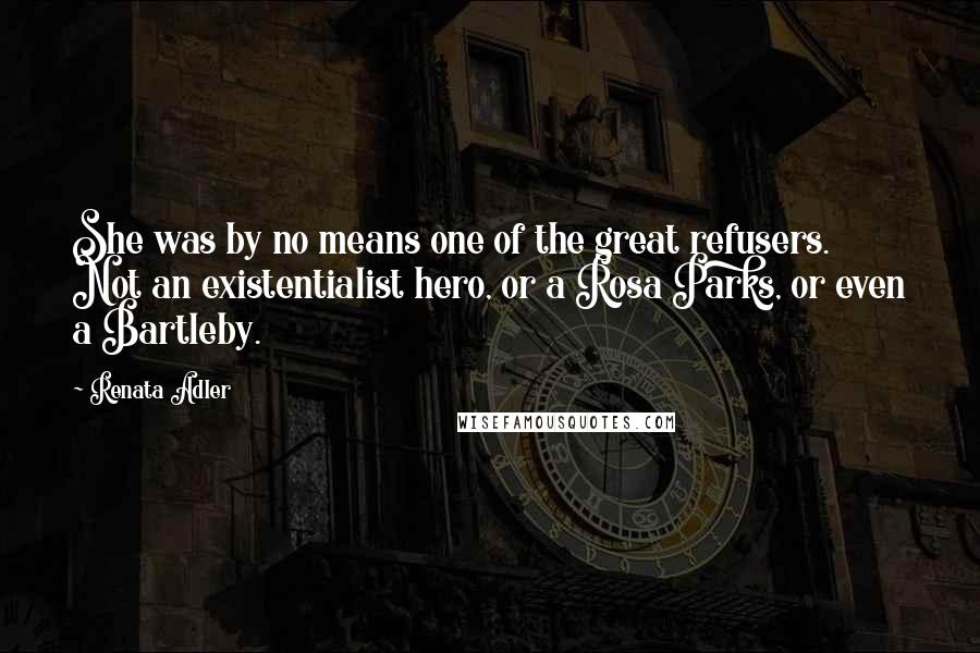 Renata Adler Quotes: She was by no means one of the great refusers. Not an existentialist hero, or a Rosa Parks, or even a Bartleby.