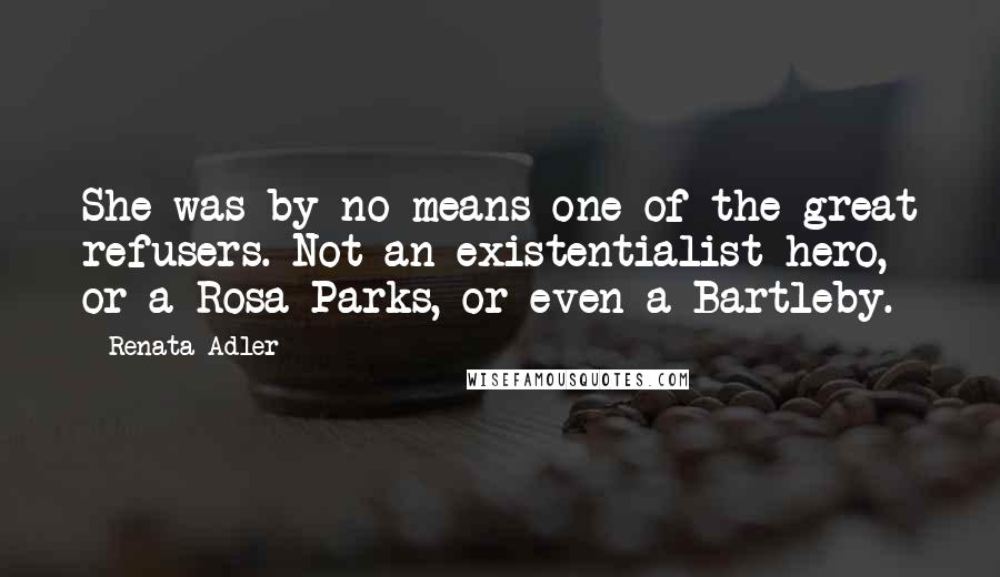 Renata Adler Quotes: She was by no means one of the great refusers. Not an existentialist hero, or a Rosa Parks, or even a Bartleby.