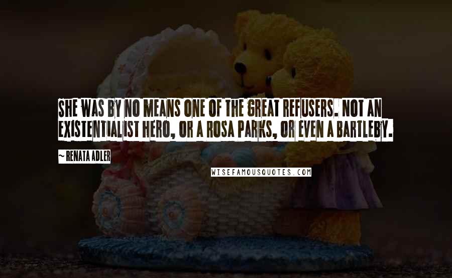 Renata Adler Quotes: She was by no means one of the great refusers. Not an existentialist hero, or a Rosa Parks, or even a Bartleby.