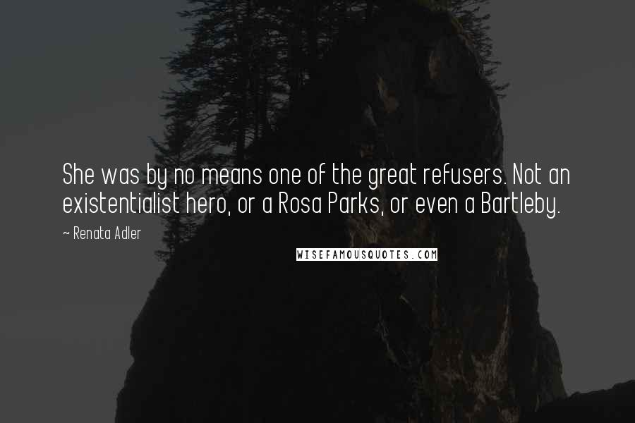 Renata Adler Quotes: She was by no means one of the great refusers. Not an existentialist hero, or a Rosa Parks, or even a Bartleby.