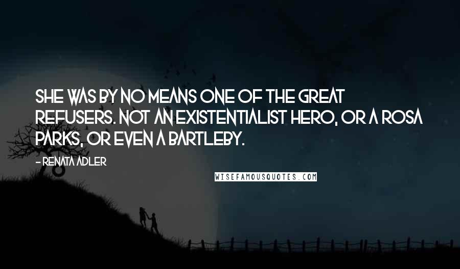 Renata Adler Quotes: She was by no means one of the great refusers. Not an existentialist hero, or a Rosa Parks, or even a Bartleby.