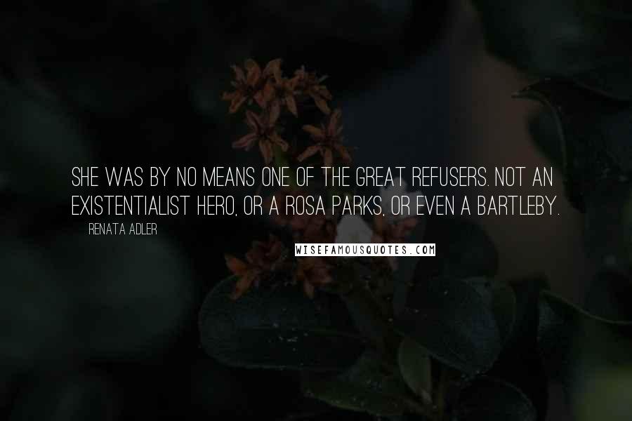 Renata Adler Quotes: She was by no means one of the great refusers. Not an existentialist hero, or a Rosa Parks, or even a Bartleby.