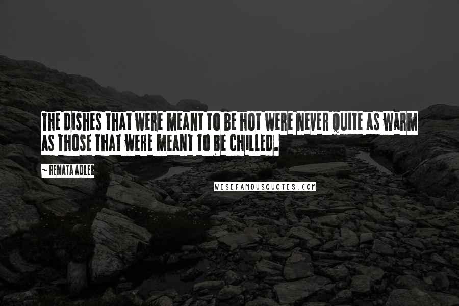 Renata Adler Quotes: The dishes that were meant to be hot were never quite as warm as those that were meant to be chilled.