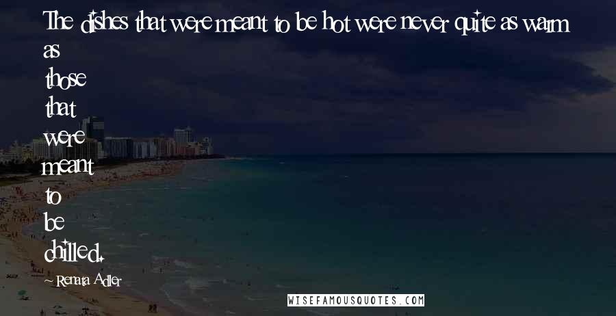 Renata Adler Quotes: The dishes that were meant to be hot were never quite as warm as those that were meant to be chilled.