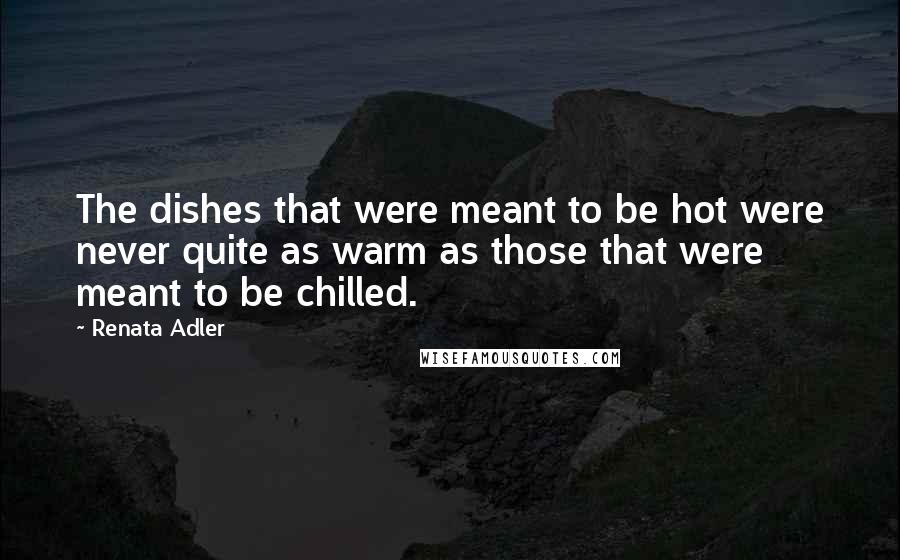 Renata Adler Quotes: The dishes that were meant to be hot were never quite as warm as those that were meant to be chilled.