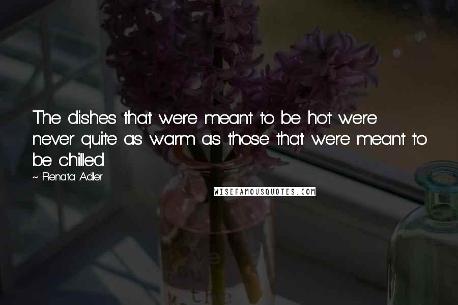 Renata Adler Quotes: The dishes that were meant to be hot were never quite as warm as those that were meant to be chilled.