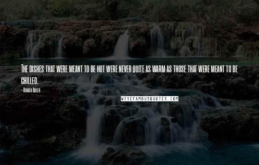 Renata Adler Quotes: The dishes that were meant to be hot were never quite as warm as those that were meant to be chilled.