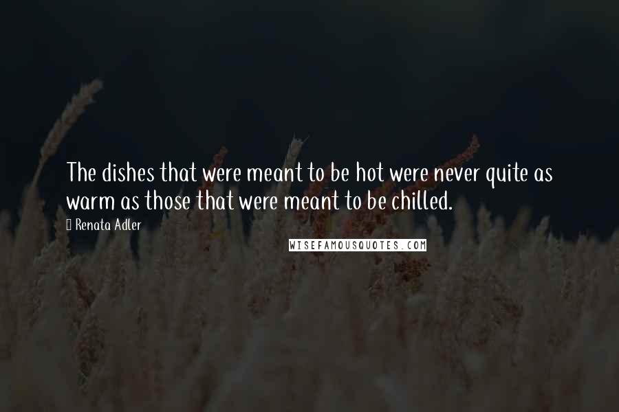 Renata Adler Quotes: The dishes that were meant to be hot were never quite as warm as those that were meant to be chilled.