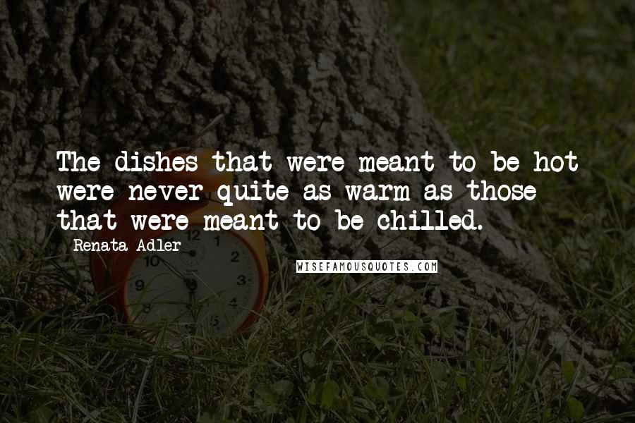 Renata Adler Quotes: The dishes that were meant to be hot were never quite as warm as those that were meant to be chilled.