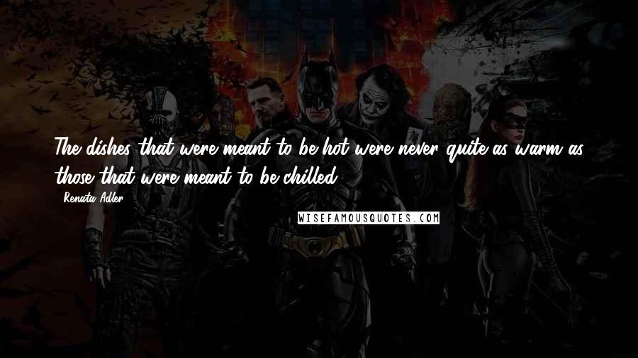 Renata Adler Quotes: The dishes that were meant to be hot were never quite as warm as those that were meant to be chilled.