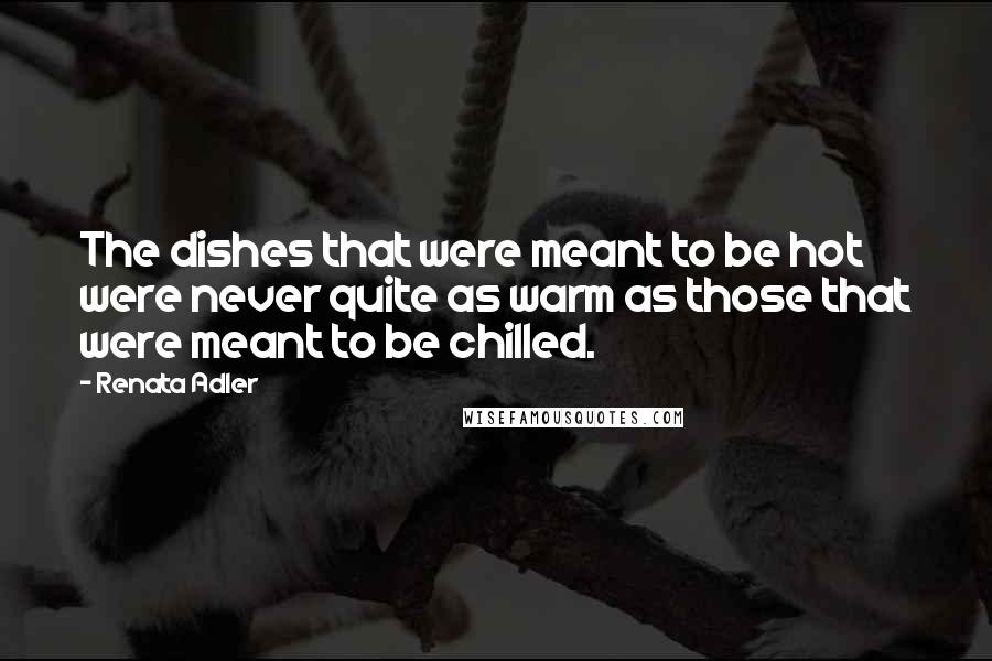 Renata Adler Quotes: The dishes that were meant to be hot were never quite as warm as those that were meant to be chilled.