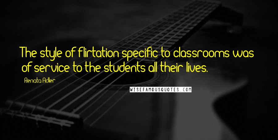 Renata Adler Quotes: The style of flirtation specific to classrooms was of service to the students all their lives.