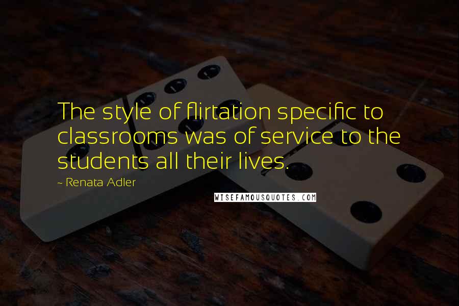 Renata Adler Quotes: The style of flirtation specific to classrooms was of service to the students all their lives.