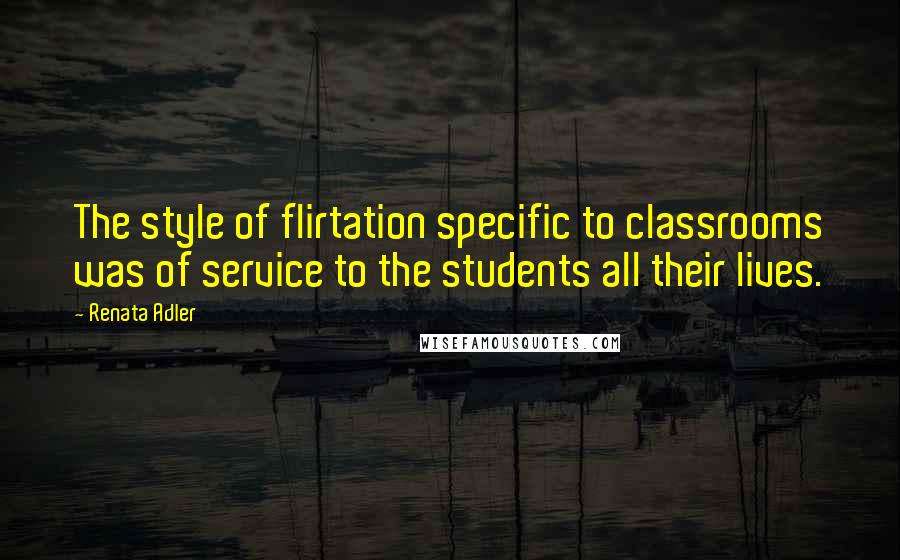 Renata Adler Quotes: The style of flirtation specific to classrooms was of service to the students all their lives.