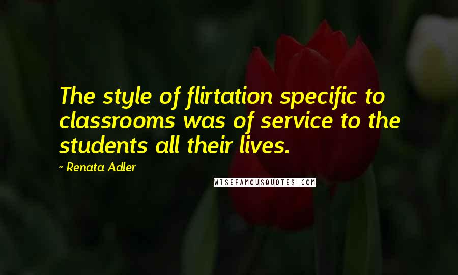 Renata Adler Quotes: The style of flirtation specific to classrooms was of service to the students all their lives.