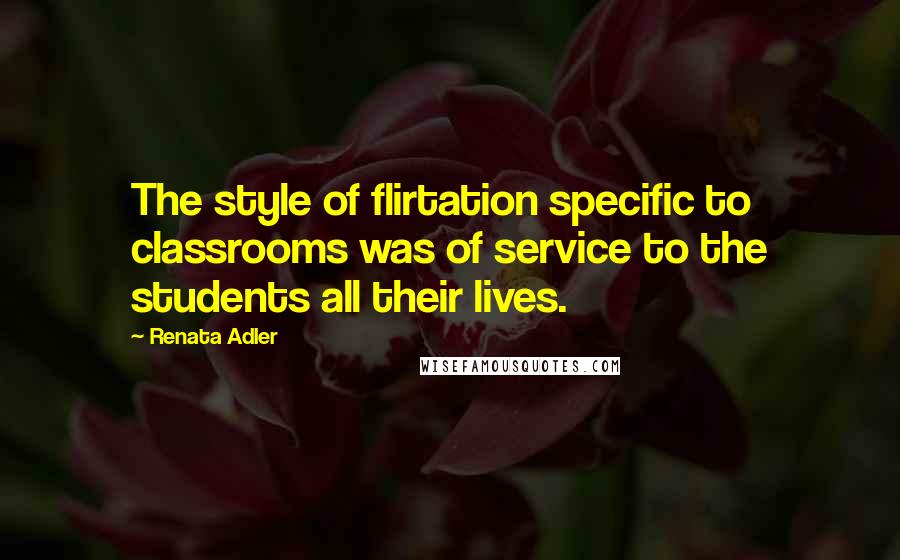 Renata Adler Quotes: The style of flirtation specific to classrooms was of service to the students all their lives.