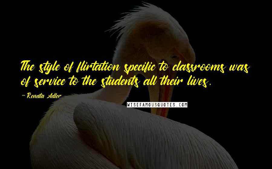 Renata Adler Quotes: The style of flirtation specific to classrooms was of service to the students all their lives.