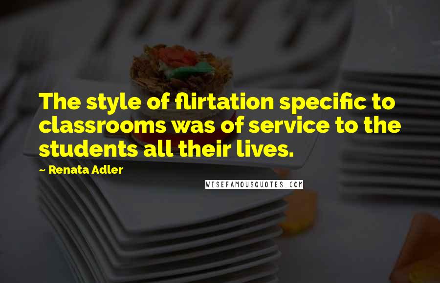 Renata Adler Quotes: The style of flirtation specific to classrooms was of service to the students all their lives.