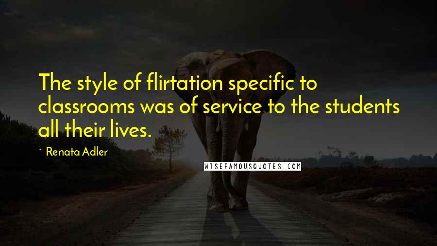 Renata Adler Quotes: The style of flirtation specific to classrooms was of service to the students all their lives.