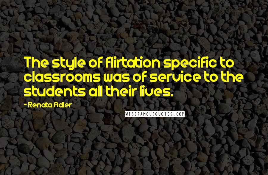 Renata Adler Quotes: The style of flirtation specific to classrooms was of service to the students all their lives.