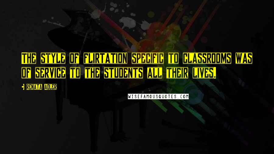 Renata Adler Quotes: The style of flirtation specific to classrooms was of service to the students all their lives.