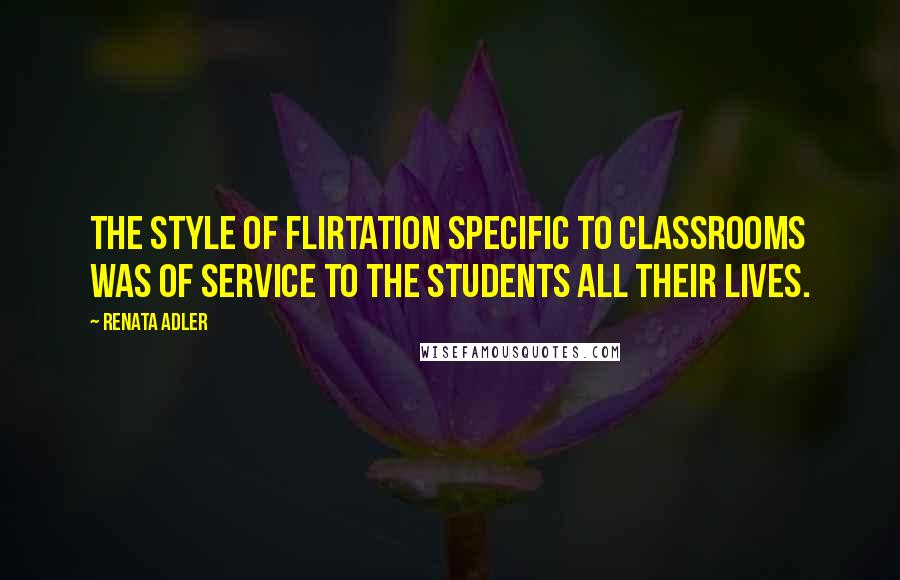 Renata Adler Quotes: The style of flirtation specific to classrooms was of service to the students all their lives.