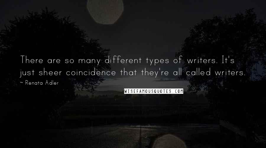 Renata Adler Quotes: There are so many different types of writers. It's just sheer coincidence that they're all called writers.