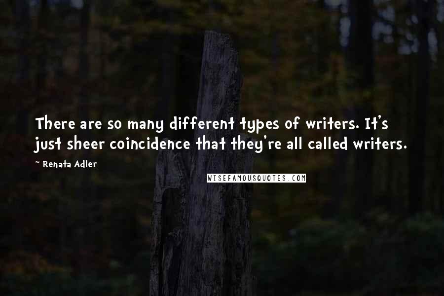 Renata Adler Quotes: There are so many different types of writers. It's just sheer coincidence that they're all called writers.