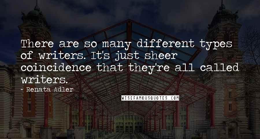 Renata Adler Quotes: There are so many different types of writers. It's just sheer coincidence that they're all called writers.