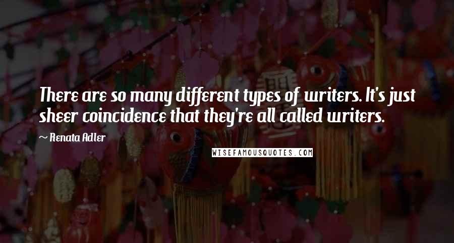 Renata Adler Quotes: There are so many different types of writers. It's just sheer coincidence that they're all called writers.