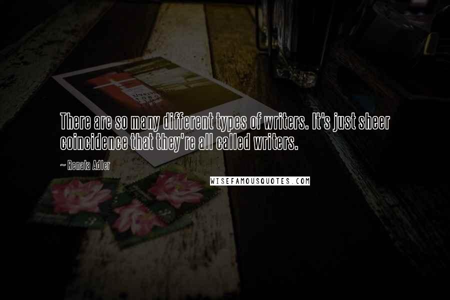 Renata Adler Quotes: There are so many different types of writers. It's just sheer coincidence that they're all called writers.