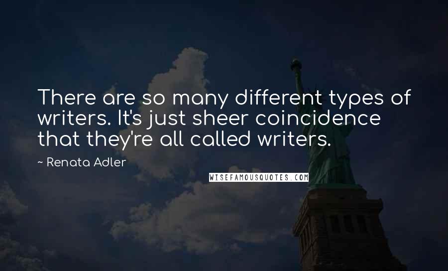 Renata Adler Quotes: There are so many different types of writers. It's just sheer coincidence that they're all called writers.