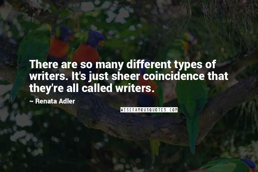 Renata Adler Quotes: There are so many different types of writers. It's just sheer coincidence that they're all called writers.