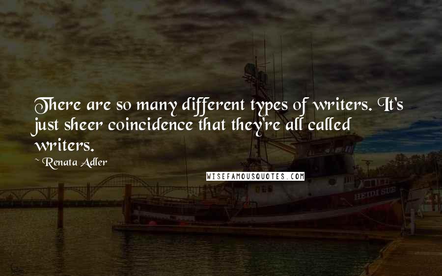 Renata Adler Quotes: There are so many different types of writers. It's just sheer coincidence that they're all called writers.