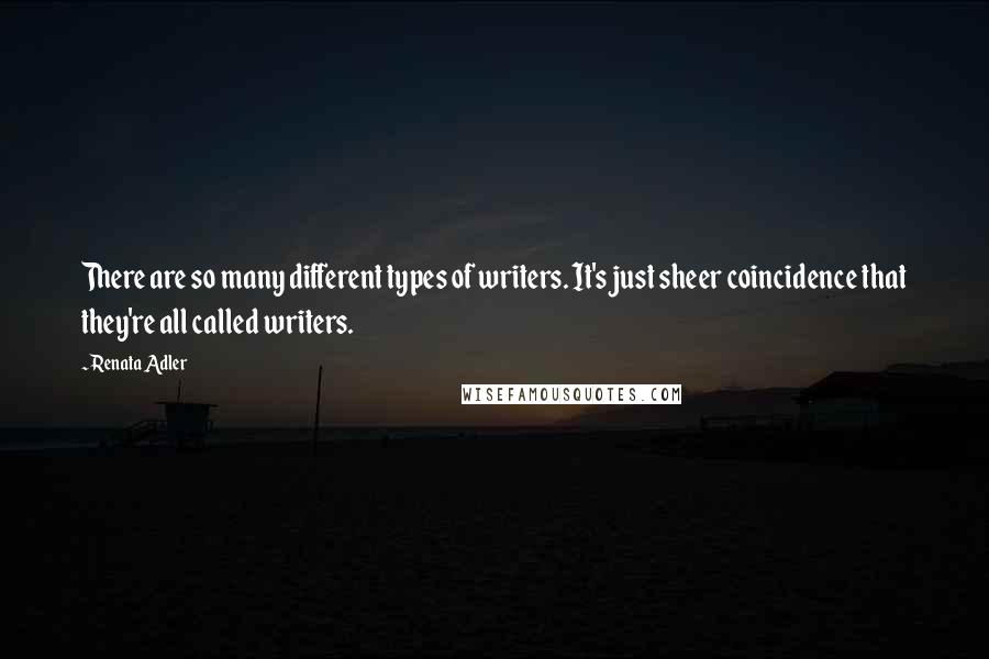 Renata Adler Quotes: There are so many different types of writers. It's just sheer coincidence that they're all called writers.