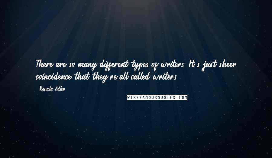 Renata Adler Quotes: There are so many different types of writers. It's just sheer coincidence that they're all called writers.