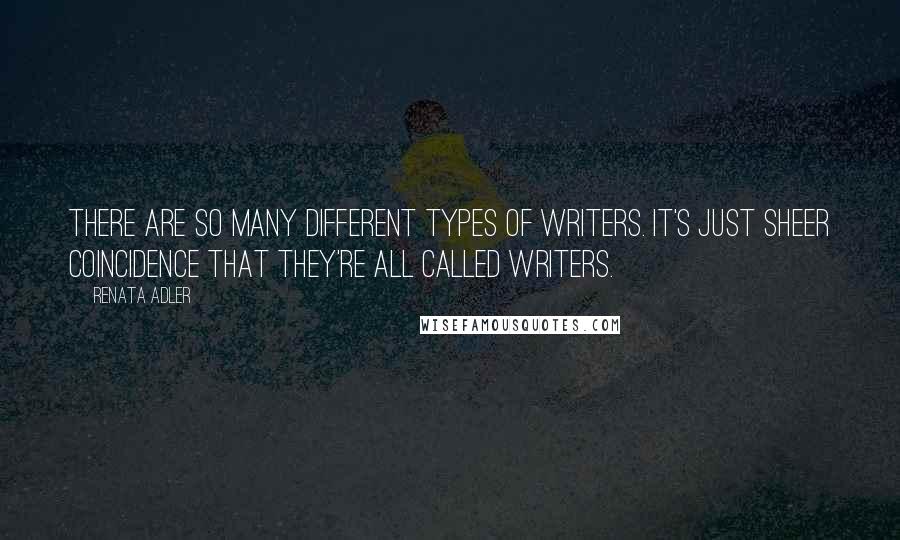 Renata Adler Quotes: There are so many different types of writers. It's just sheer coincidence that they're all called writers.