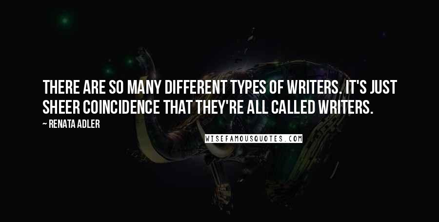 Renata Adler Quotes: There are so many different types of writers. It's just sheer coincidence that they're all called writers.