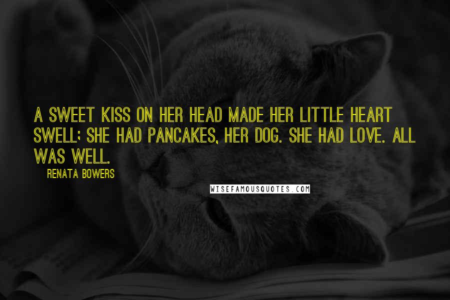 Renata Bowers Quotes: A sweet kiss on her head made her little heart swell; she had pancakes, her dog. She had love. All was well.